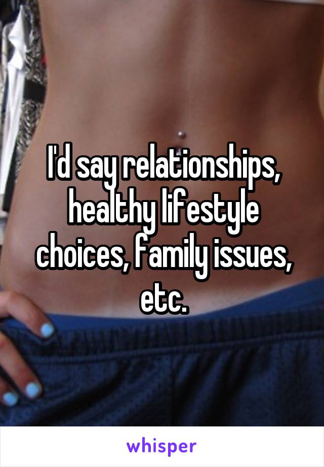 I'd say relationships, healthy lifestyle choices, family issues, etc.