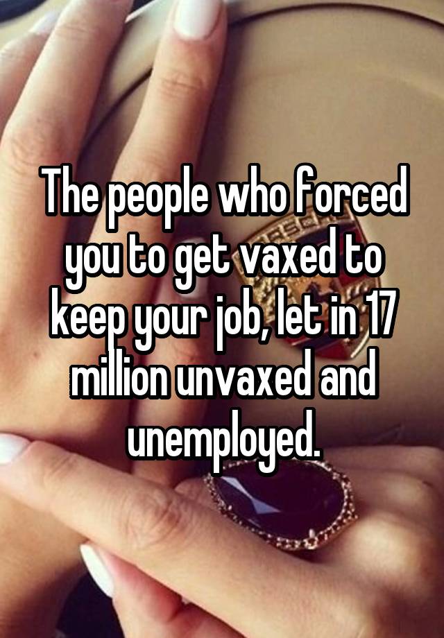 The people who forced you to get vaxed to keep your job, let in 17 million unvaxed and unemployed.