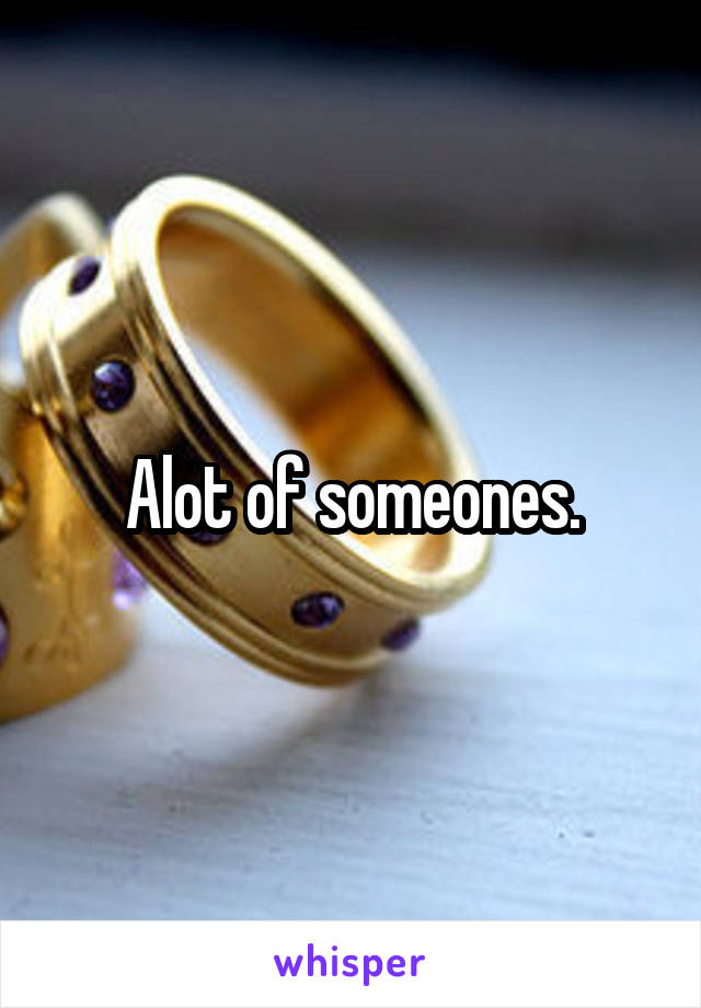 Alot of someones.