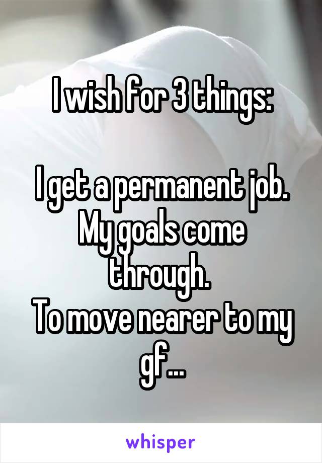 I wish for 3 things:

I get a permanent job.
My goals come through. 
To move nearer to my gf...