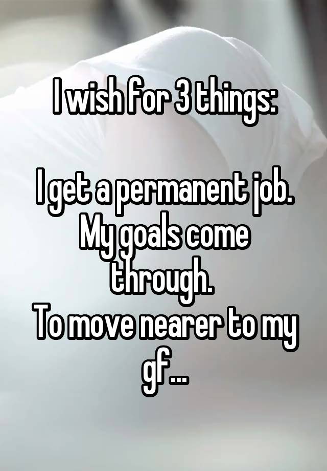 I wish for 3 things:

I get a permanent job.
My goals come through. 
To move nearer to my gf...