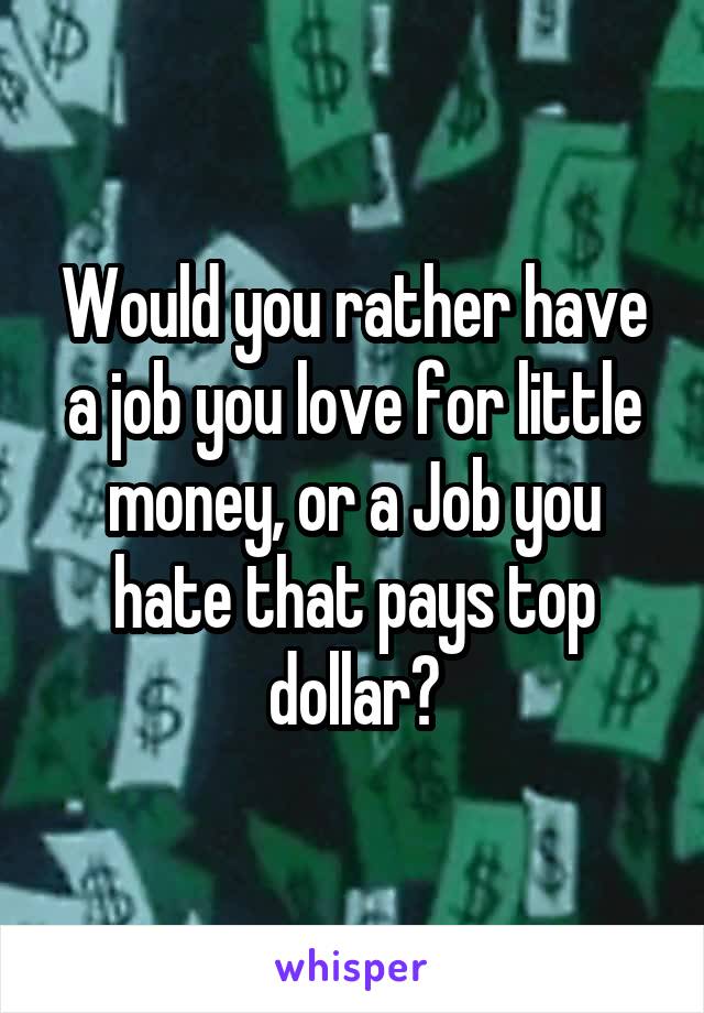 Would you rather have a job you love for little money, or a Job you hate that pays top dollar?