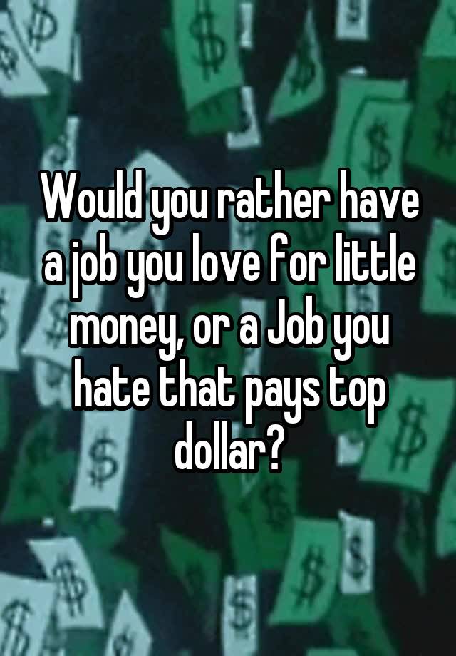 Would you rather have a job you love for little money, or a Job you hate that pays top dollar?