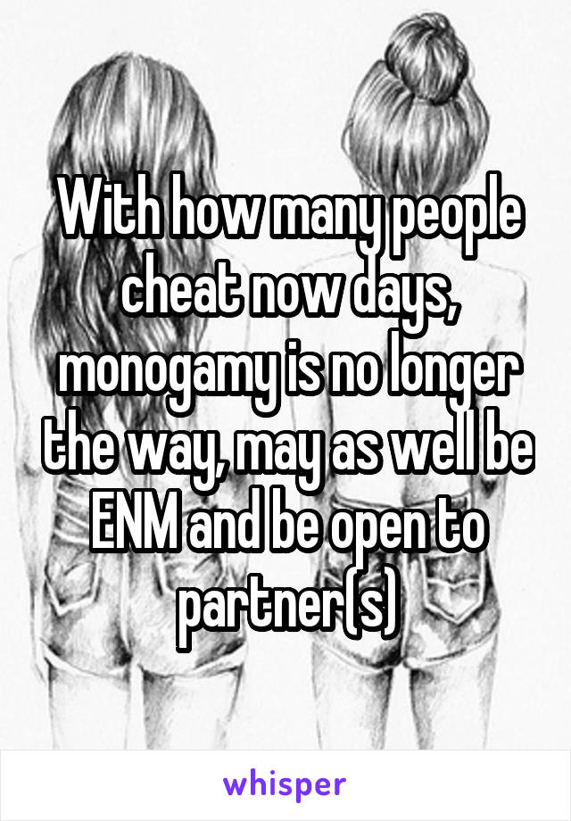 With how many people cheat now days, monogamy is no longer the way, may as well be ENM and be open to partner(s)