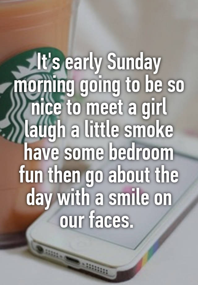 It's early Sunday morning going to be so nice to meet a girl laugh a little smoke have some bedroom fun then go about the day with a smile on our faces. 