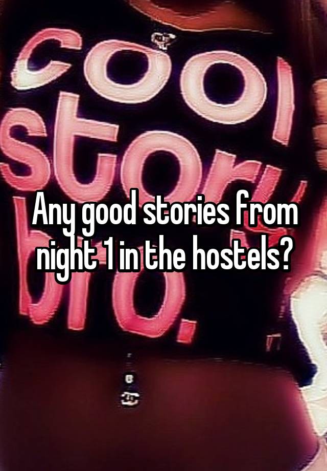 Any good stories from night 1 in the hostels?