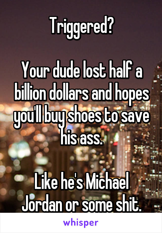 Triggered?

Your dude lost half a billion dollars and hopes you'll buy shoes to save his ass.

Like he's Michael Jordan or some shit.