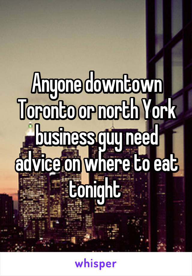 Anyone downtown Toronto or north York business guy need advice on where to eat tonight 