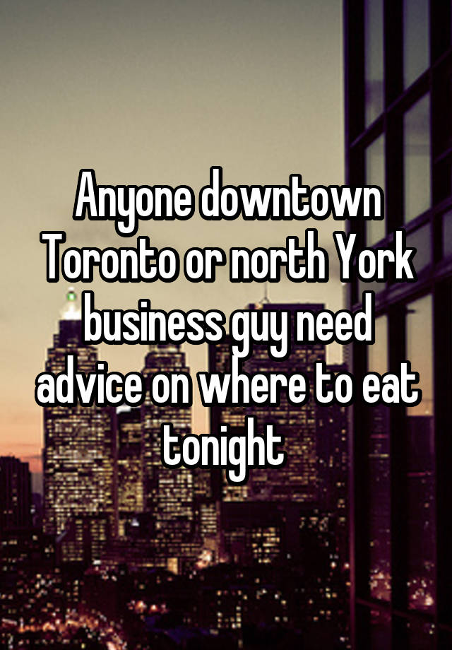 Anyone downtown Toronto or north York business guy need advice on where to eat tonight 