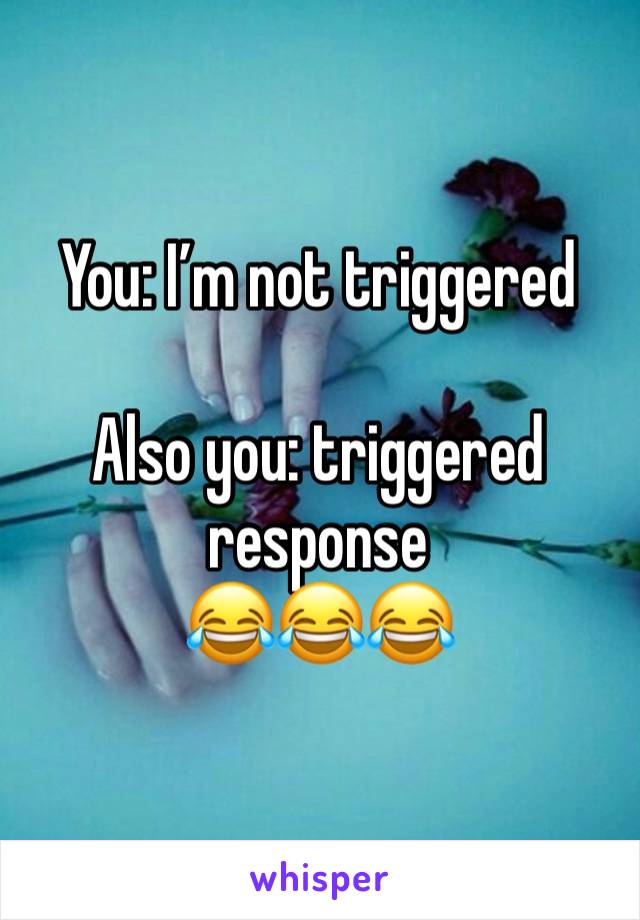 You: I’m not triggered 

Also you: triggered response 
😂😂😂