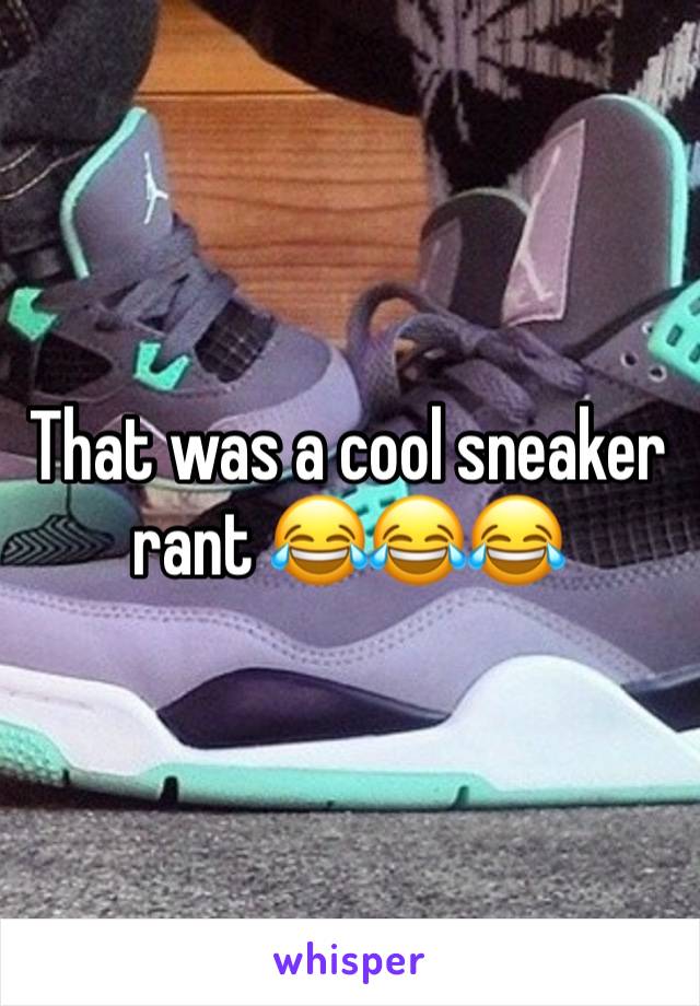 That was a cool sneaker rant 😂😂😂