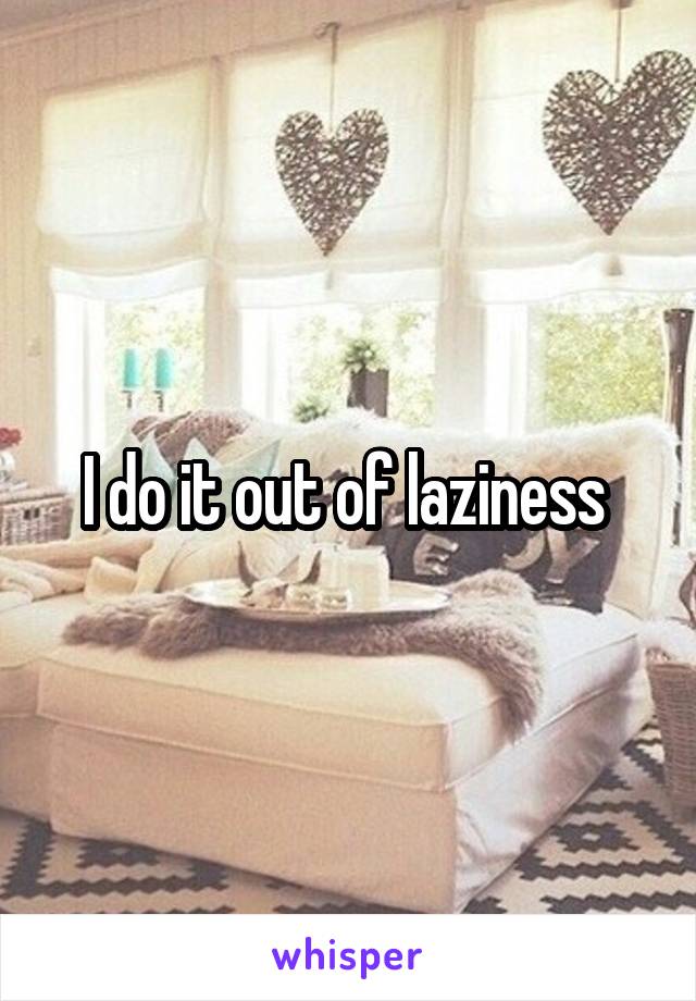 I do it out of laziness 