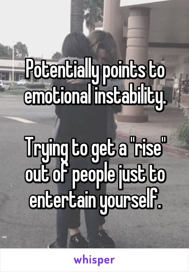 Potentially points to emotional instability.

Trying to get a "rise" out of people just to entertain yourself.