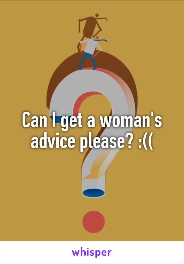 Can I get a woman's advice please? :((