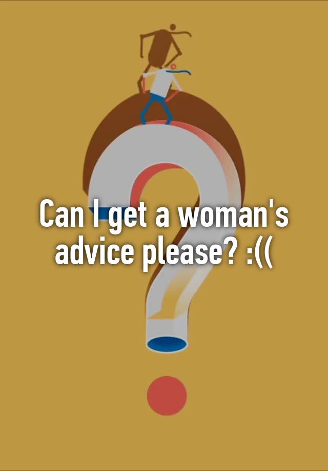 Can I get a woman's advice please? :((