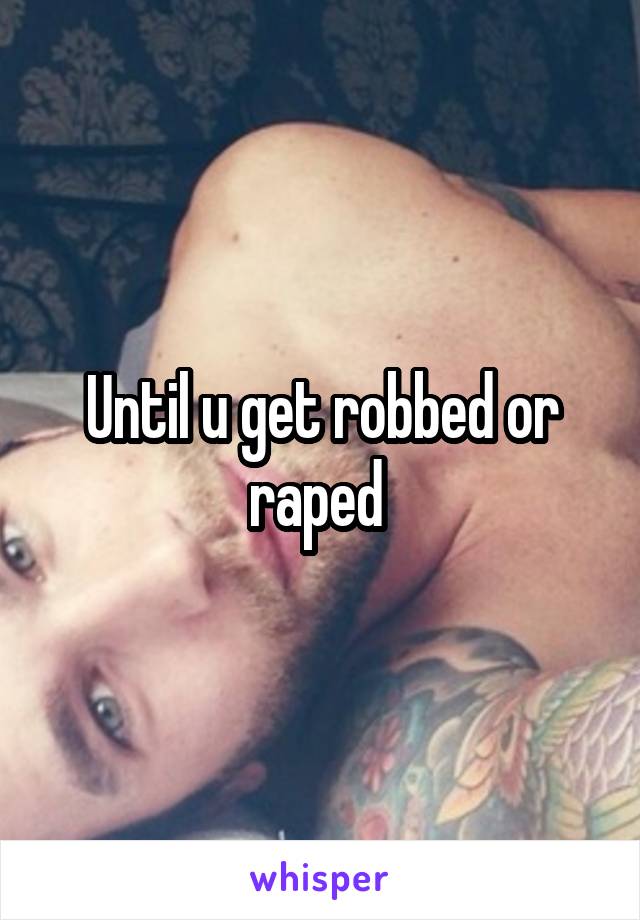 Until u get robbed or raped 