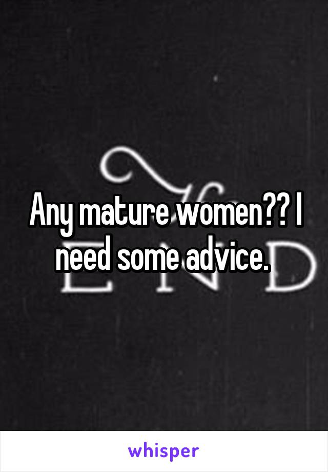 Any mature women?? I need some advice. 