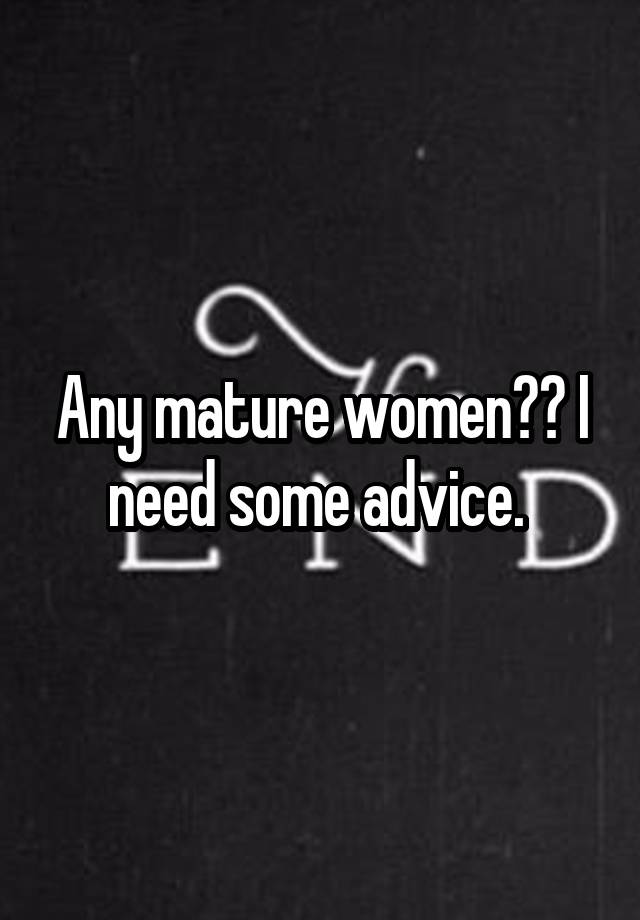 Any mature women?? I need some advice. 