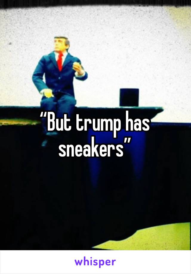 “But trump has sneakers”