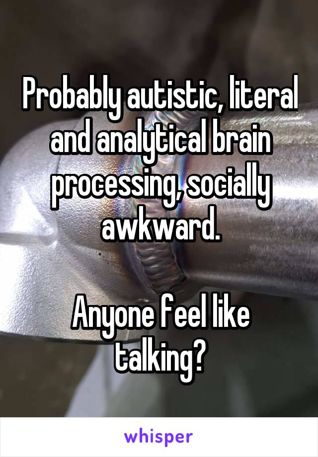 Probably autistic, literal and analytical brain processing, socially awkward.

Anyone feel like talking?