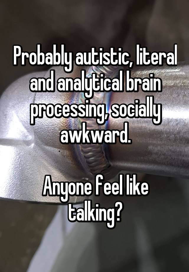 Probably autistic, literal and analytical brain processing, socially awkward.

Anyone feel like talking?