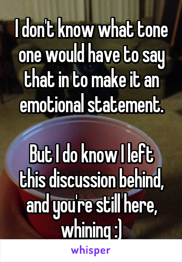 I don't know what tone one would have to say that in to make it an emotional statement.

But I do know I left this discussion behind, and you're still here, whining :)