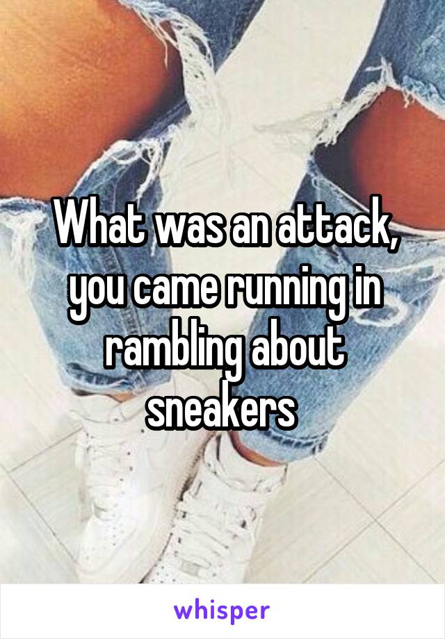 What was an attack, you came running in rambling about sneakers 