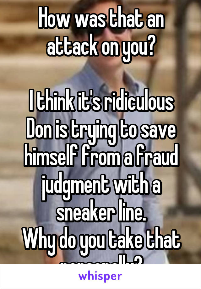 How was that an attack on you?

I think it's ridiculous Don is trying to save himself from a fraud judgment with a sneaker line.
Why do you take that personally?