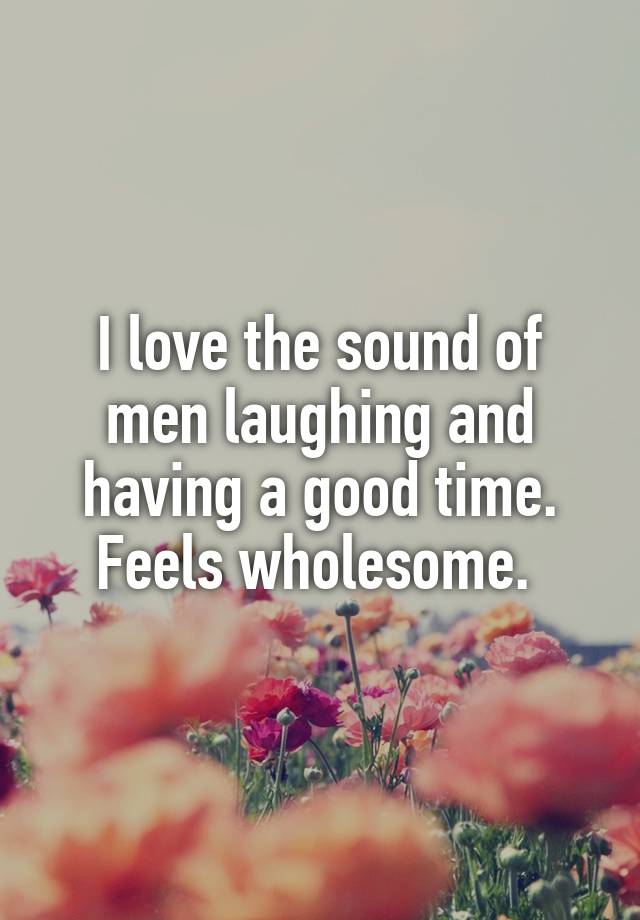 I love the sound of men laughing and having a good time. Feels wholesome. 