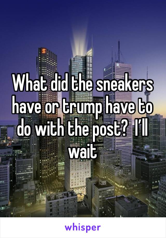 What did the sneakers have or trump have to do with the post?  I’ll wait