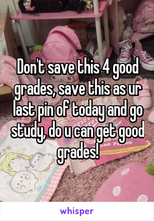 Don't save this 4 good grades, save this as ur last pin of today and go study, do u can get good grades!