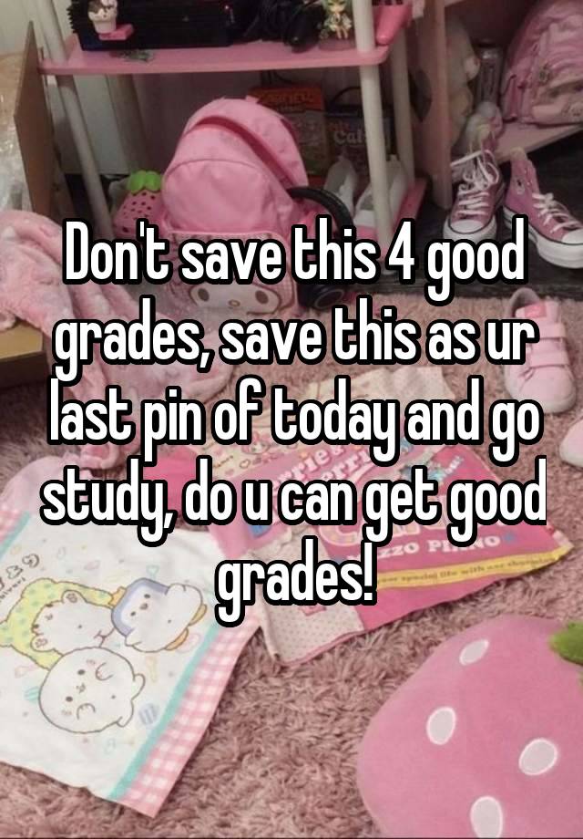 Don't save this 4 good grades, save this as ur last pin of today and go study, do u can get good grades!