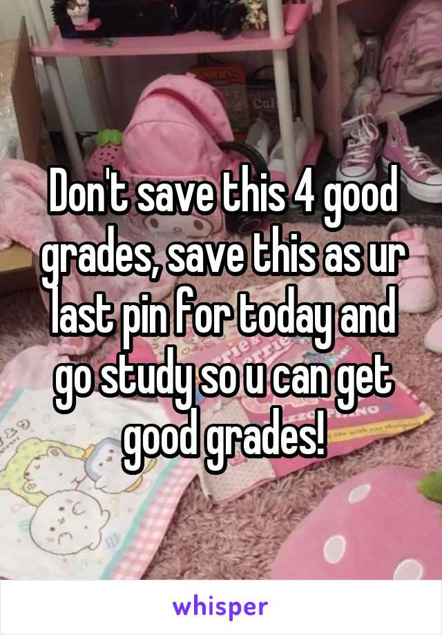 Don't save this 4 good grades, save this as ur last pin for today and go study so u can get good grades!