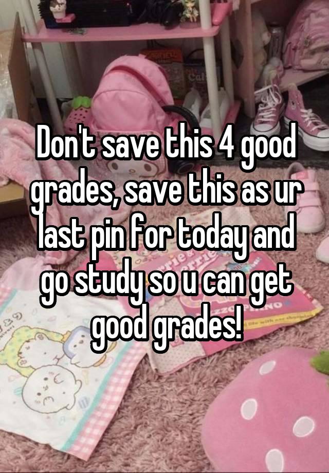 Don't save this 4 good grades, save this as ur last pin for today and go study so u can get good grades!