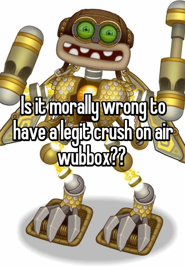 Is it morally wrong to have a legit crush on air wubbox?? 