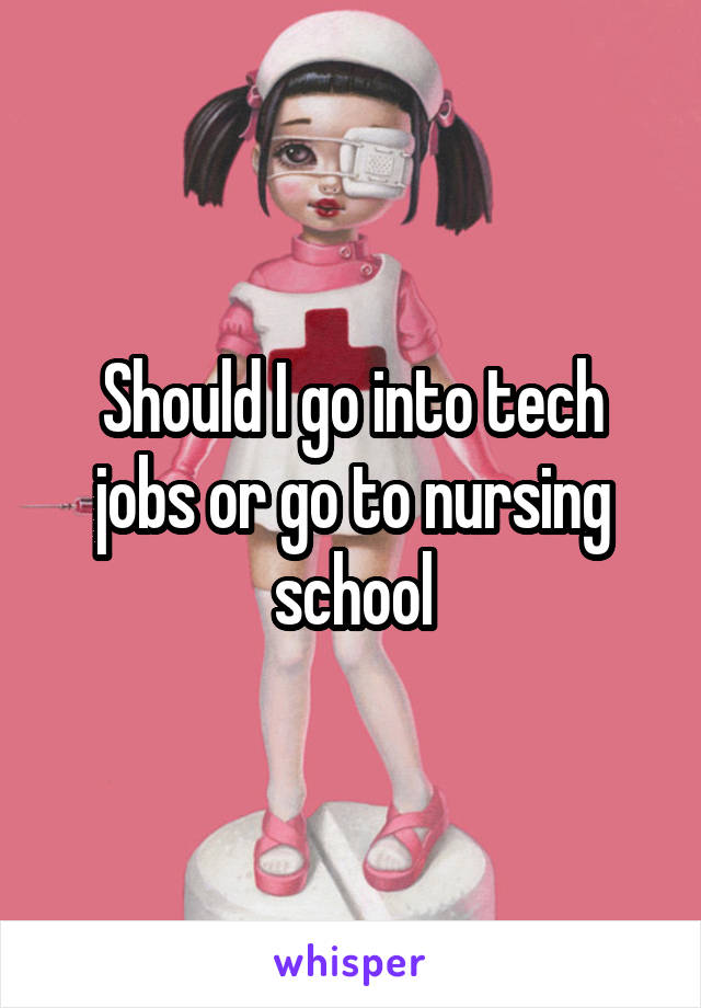 Should I go into tech jobs or go to nursing school