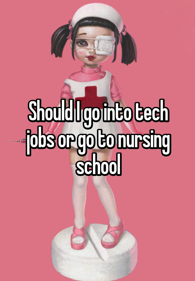 Should I go into tech jobs or go to nursing school