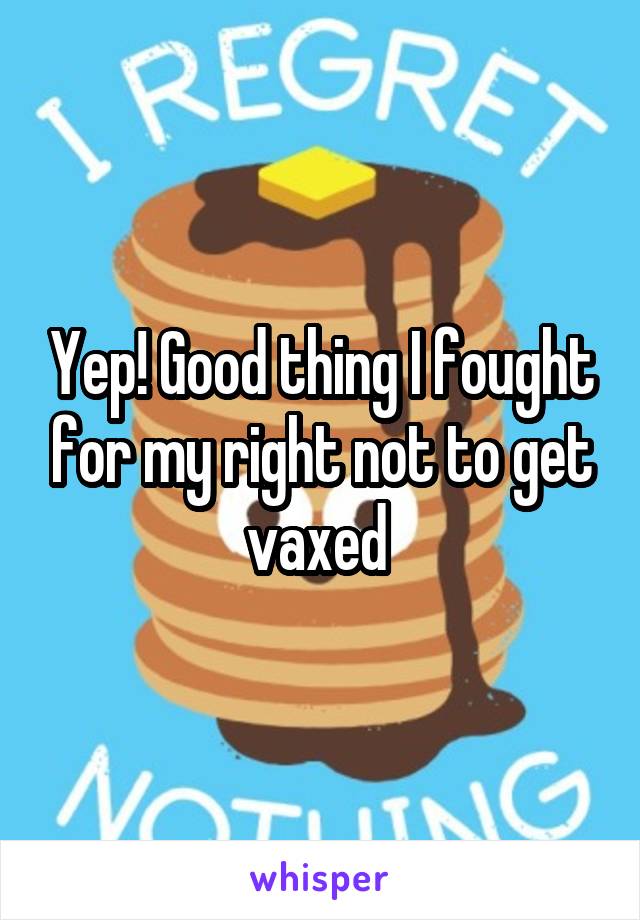 Yep! Good thing I fought for my right not to get vaxed 