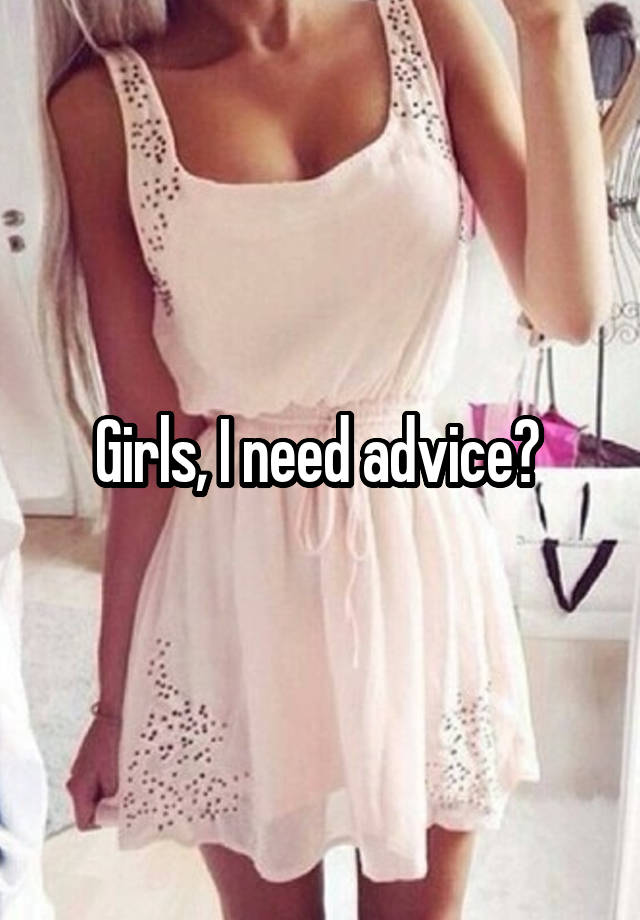 Girls, I need advice? 