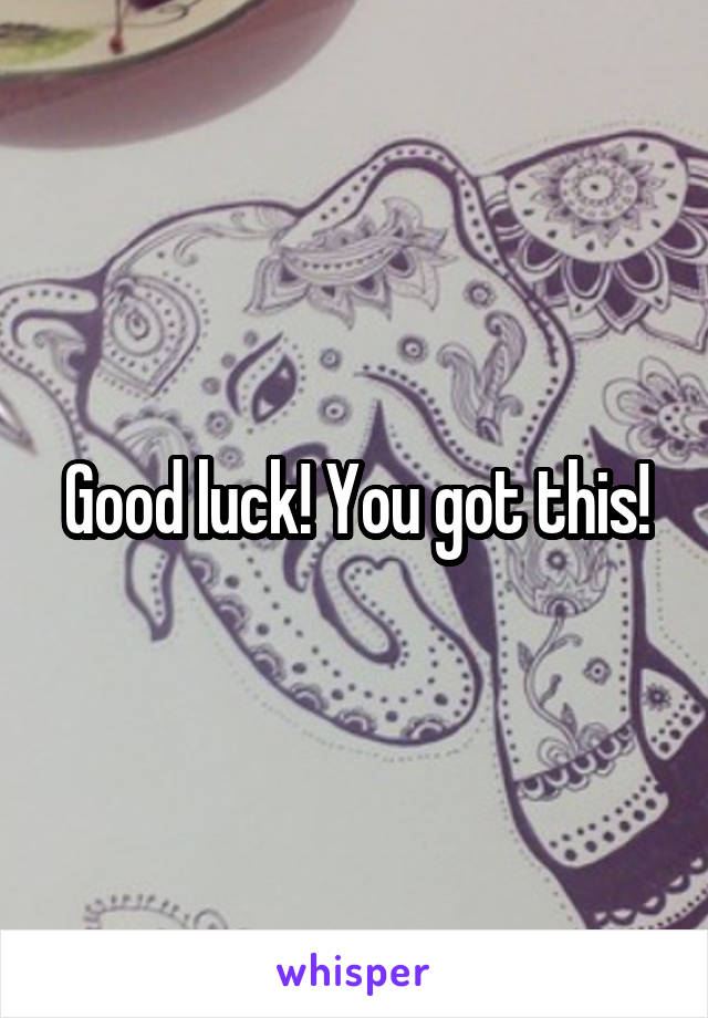 Good luck! You got this!