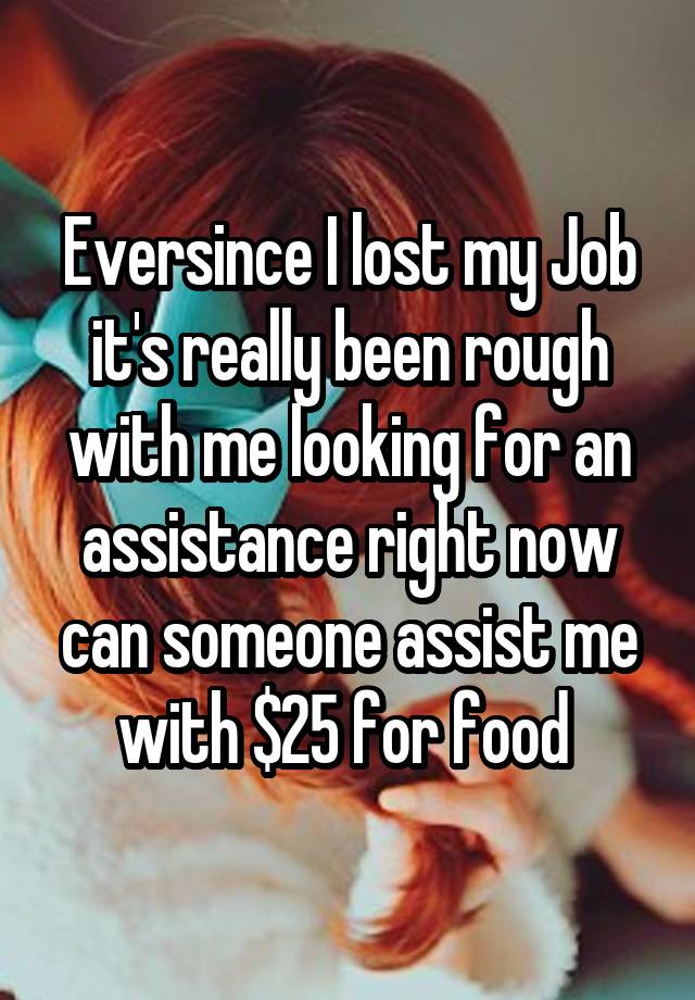 Eversince I lost my Job it's really been rough with me looking for an assistance right now can someone assist me with $25 for food 