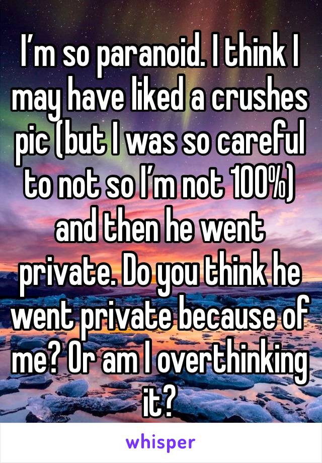 I’m so paranoid. I think I may have liked a crushes pic (but I was so careful to not so I’m not 100%) and then he went private. Do you think he went private because of me? Or am I overthinking it?