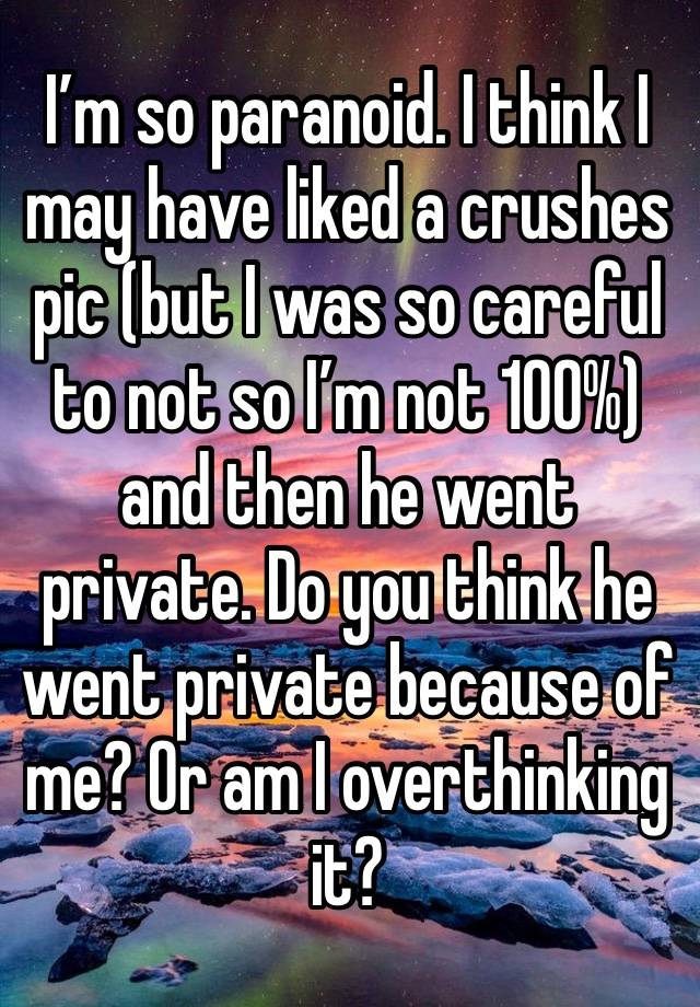 I’m so paranoid. I think I may have liked a crushes pic (but I was so careful to not so I’m not 100%) and then he went private. Do you think he went private because of me? Or am I overthinking it?