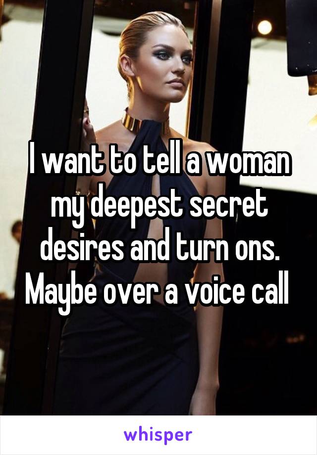 I want to tell a woman my deepest secret desires and turn ons. Maybe over a voice call 