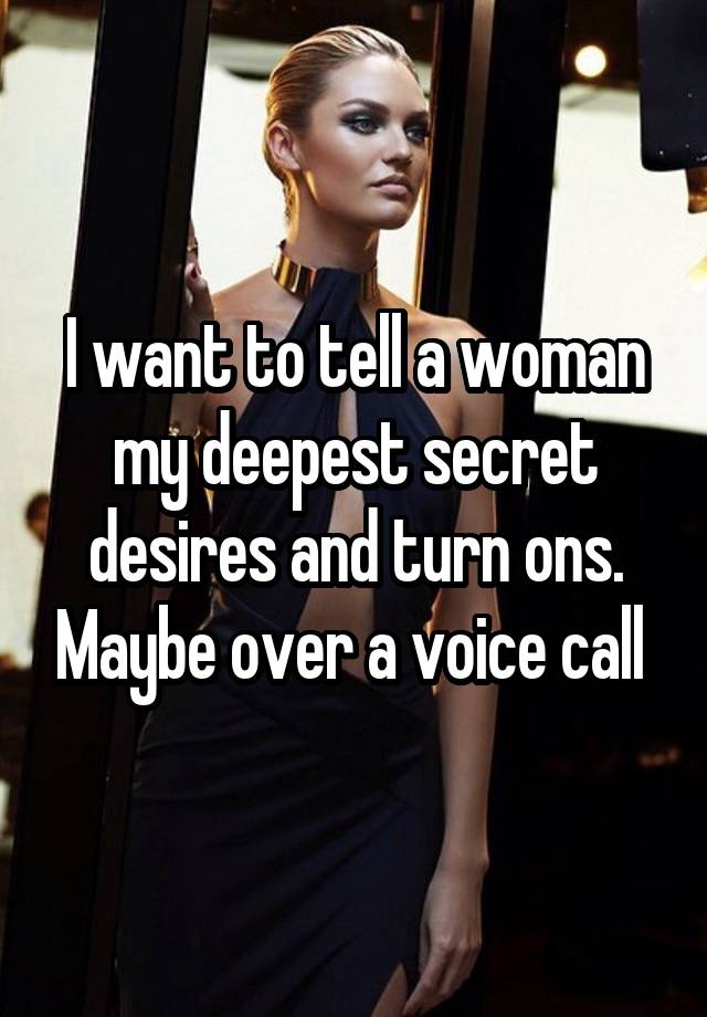 I want to tell a woman my deepest secret desires and turn ons. Maybe over a voice call 