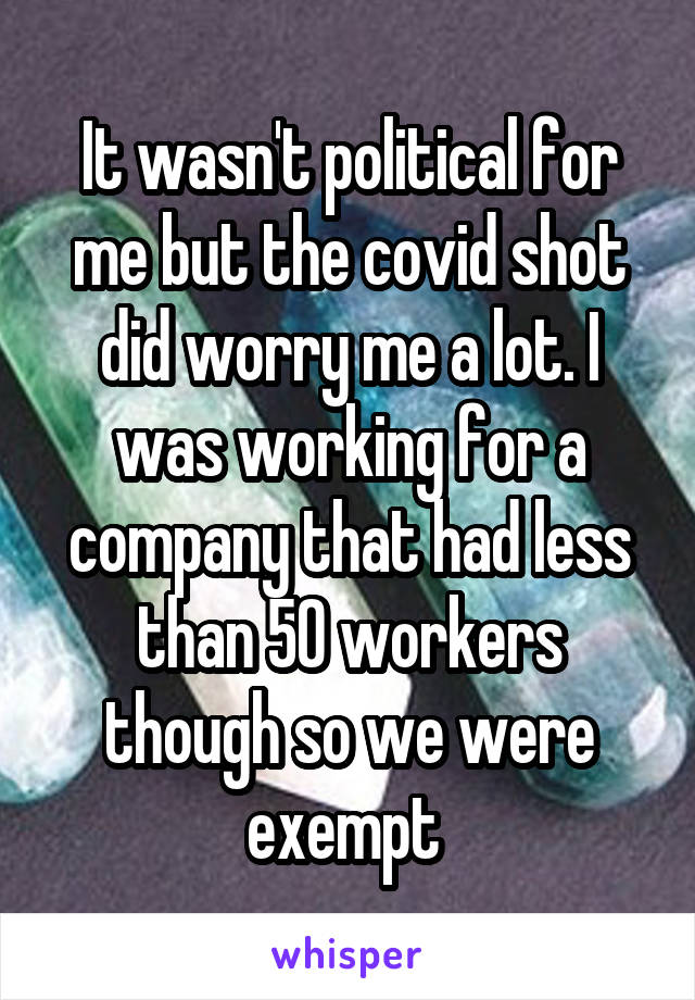 It wasn't political for me but the covid shot did worry me a lot. I was working for a company that had less than 50 workers though so we were exempt 