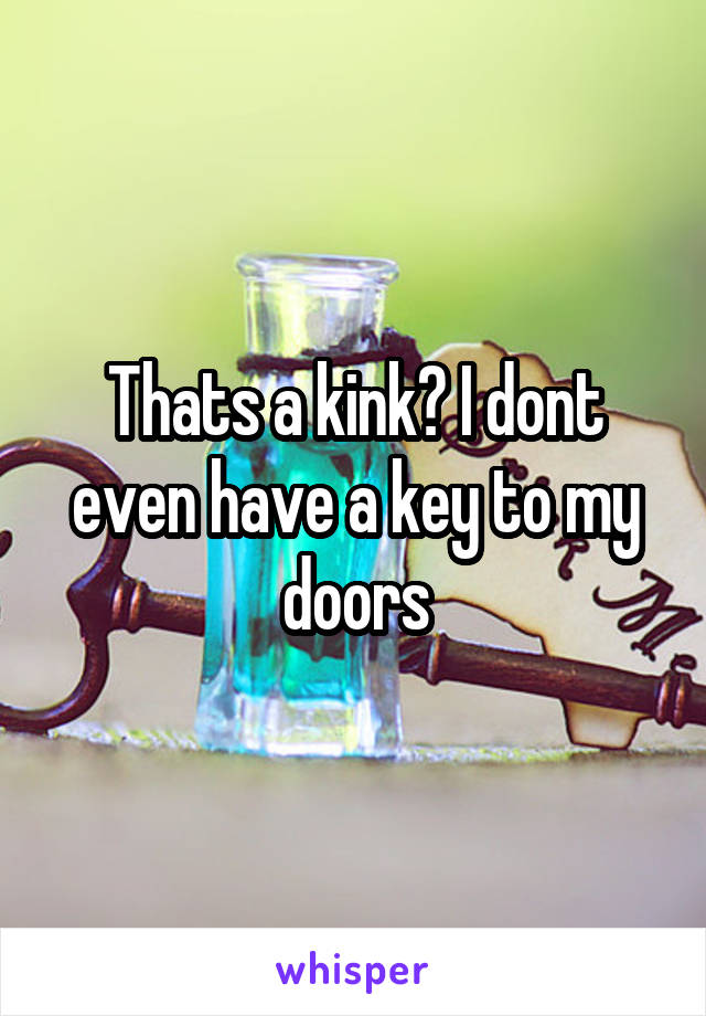 Thats a kink? I dont even have a key to my doors