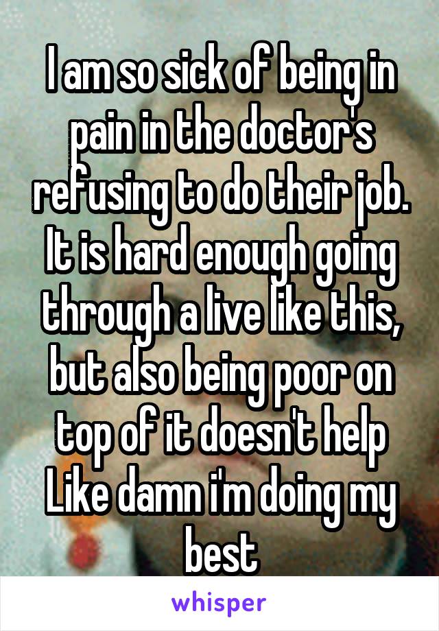 I am so sick of being in pain in the doctor's refusing to do their job.
It is hard enough going through a live like this, but also being poor on top of it doesn't help Like damn i'm doing my best