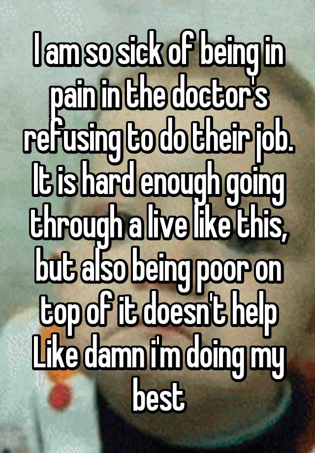 I am so sick of being in pain in the doctor's refusing to do their job.
It is hard enough going through a live like this, but also being poor on top of it doesn't help Like damn i'm doing my best