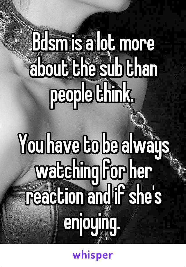 Bdsm is a lot more about the sub than people think. 

You have to be always watching for her reaction and if she's enjoying. 